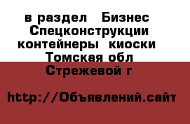  в раздел : Бизнес » Спецконструкции, контейнеры, киоски . Томская обл.,Стрежевой г.